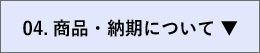 04.商品・納期について