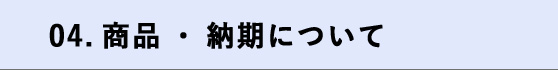 04.商品・納期について